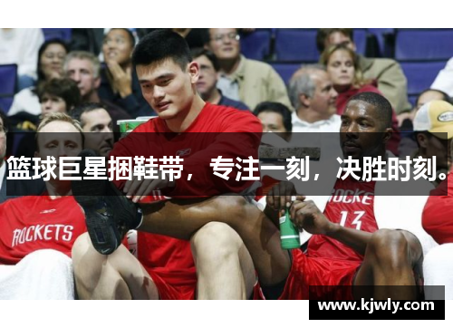 篮球巨星捆鞋带，专注一刻，决胜时刻。