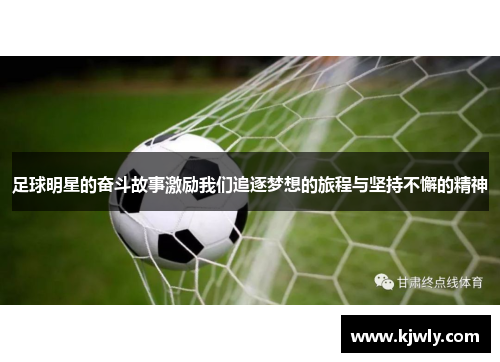 足球明星的奋斗故事激励我们追逐梦想的旅程与坚持不懈的精神