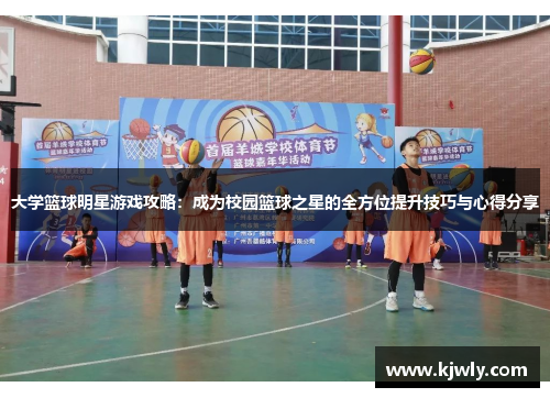 大学篮球明星游戏攻略：成为校园篮球之星的全方位提升技巧与心得分享