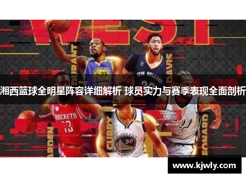 湘西篮球全明星阵容详细解析 球员实力与赛季表现全面剖析