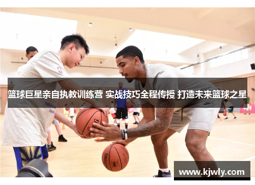 篮球巨星亲自执教训练营 实战技巧全程传授 打造未来篮球之星
