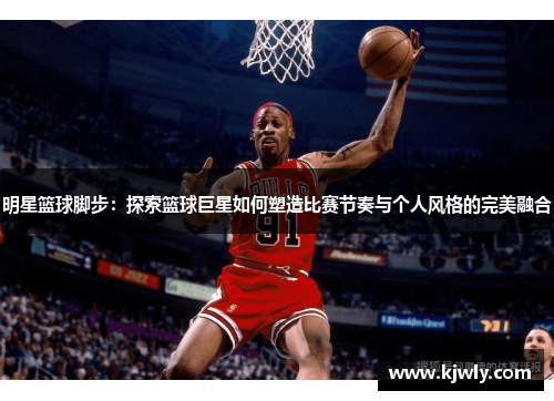 明星篮球脚步：探索篮球巨星如何塑造比赛节奏与个人风格的完美融合