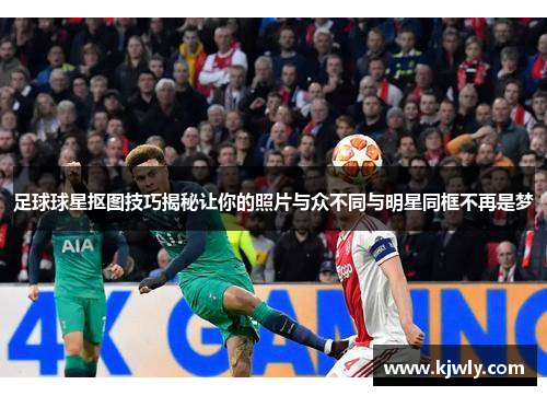 足球球星抠图技巧揭秘让你的照片与众不同与明星同框不再是梦