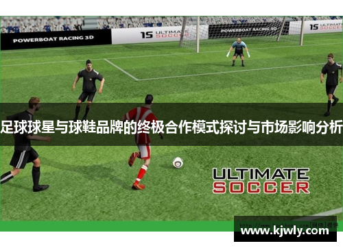 足球球星与球鞋品牌的终极合作模式探讨与市场影响分析