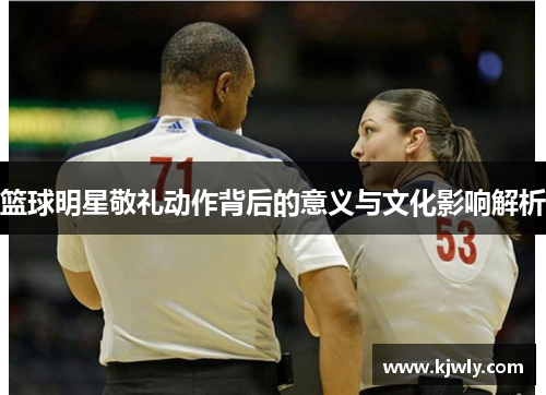 篮球明星敬礼动作背后的意义与文化影响解析