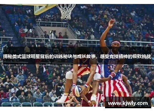 揭秘美式篮球明星背后的训练秘诀与成长故事，感受竞技精神的极致挑战