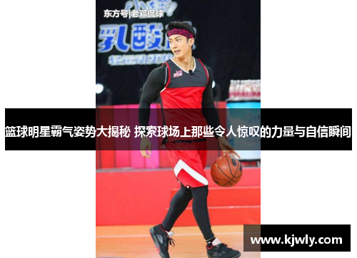 篮球明星霸气姿势大揭秘 探索球场上那些令人惊叹的力量与自信瞬间