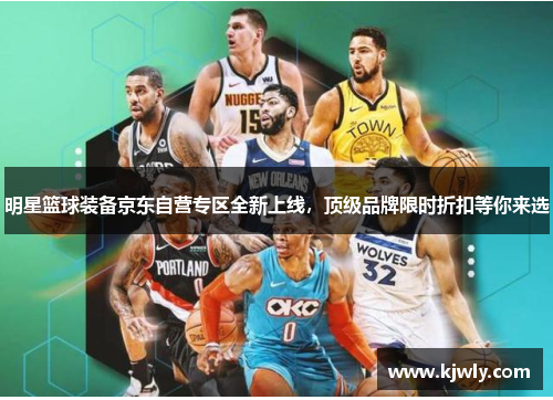 明星篮球装备京东自营专区全新上线，顶级品牌限时折扣等你来选