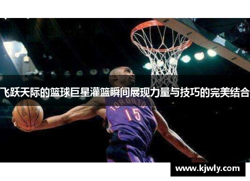 飞跃天际的篮球巨星灌篮瞬间展现力量与技巧的完美结合