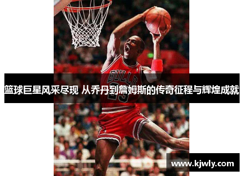 篮球巨星风采尽现 从乔丹到詹姆斯的传奇征程与辉煌成就