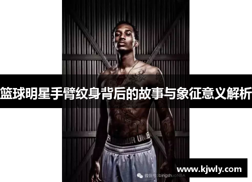 篮球明星手臂纹身背后的故事与象征意义解析