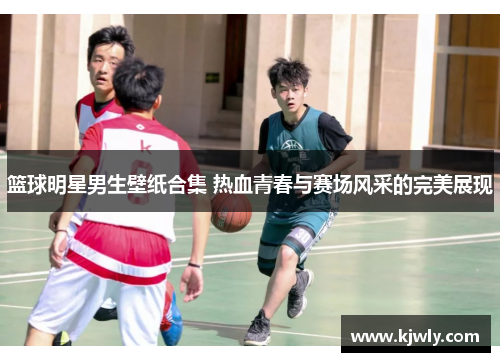 篮球明星男生壁纸合集 热血青春与赛场风采的完美展现